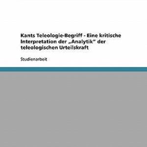 Kants Teleologie-Begriff – Eine kritische Interpretation der \ Kants Teleologie-Begriff – Eine kritische Interpretation der \